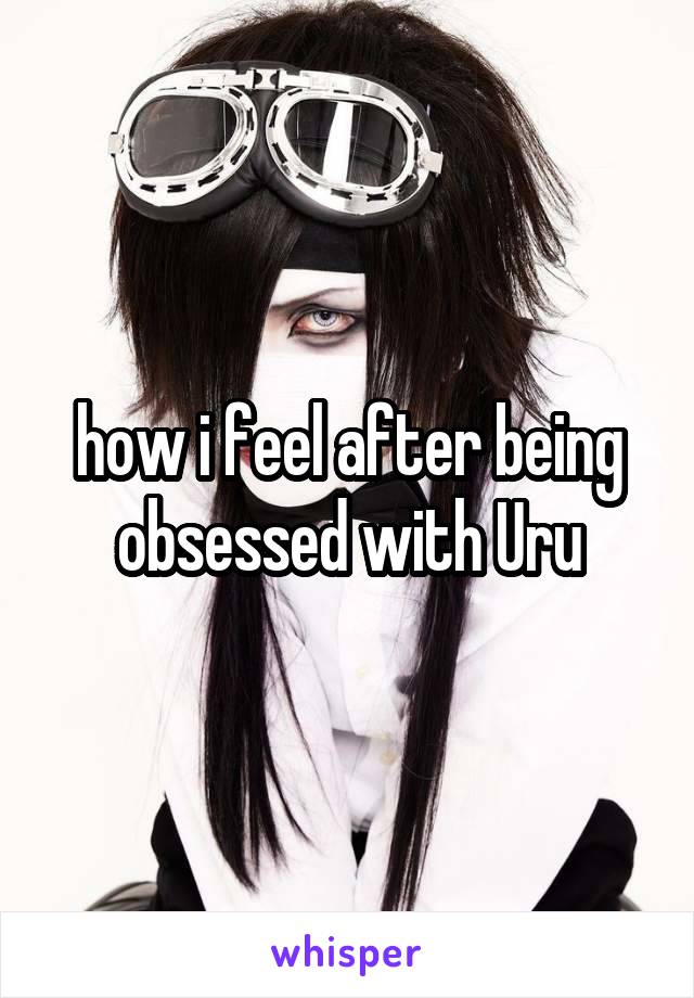 how i feel after being obsessed with Uru