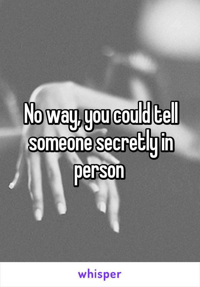 No way, you could tell someone secretly in person 