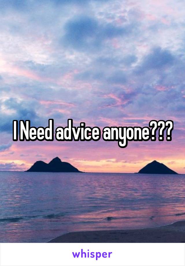 I Need advice anyone???