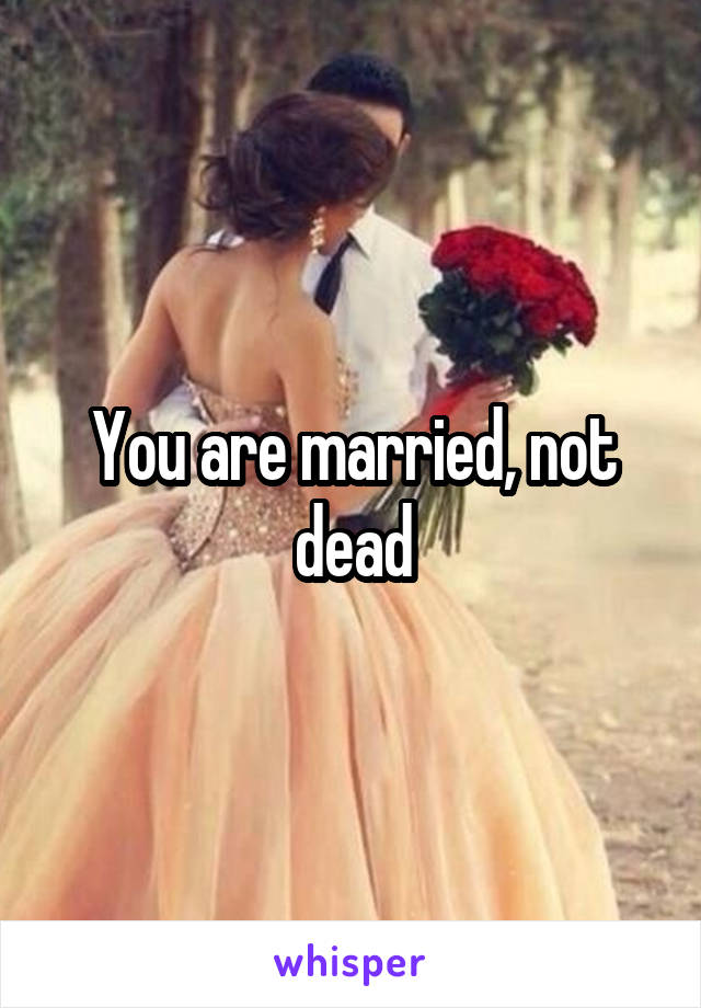 You are married, not dead