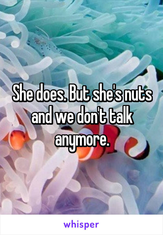 She does. But she's nuts and we don't talk anymore.