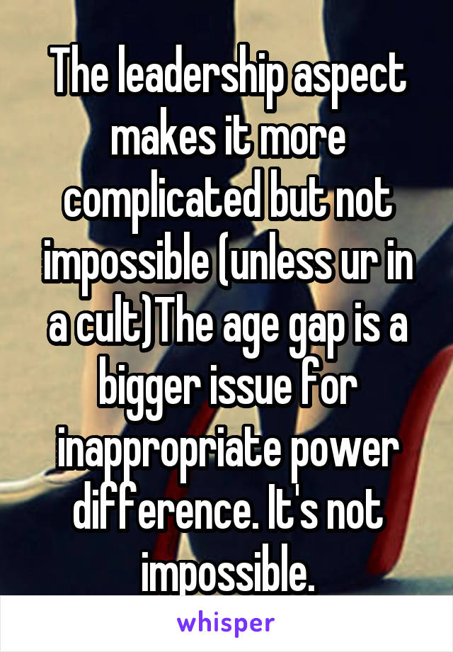 The leadership aspect makes it more complicated but not impossible (unless ur in a cult)The age gap is a bigger issue for inappropriate power difference. It's not impossible.