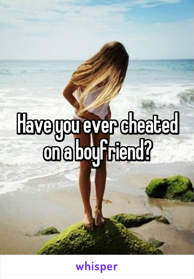 Have you ever cheated on a boyfriend?