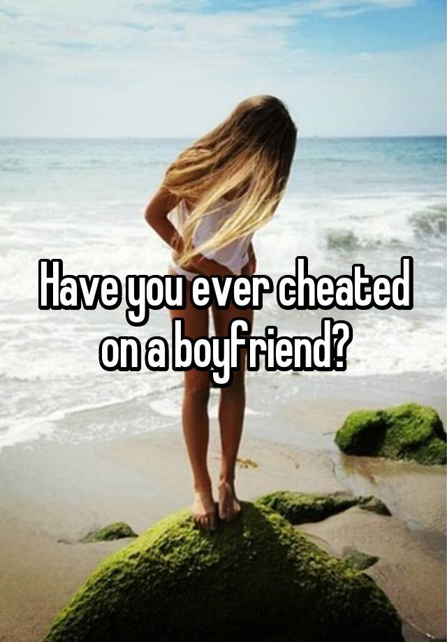 Have you ever cheated on a boyfriend?