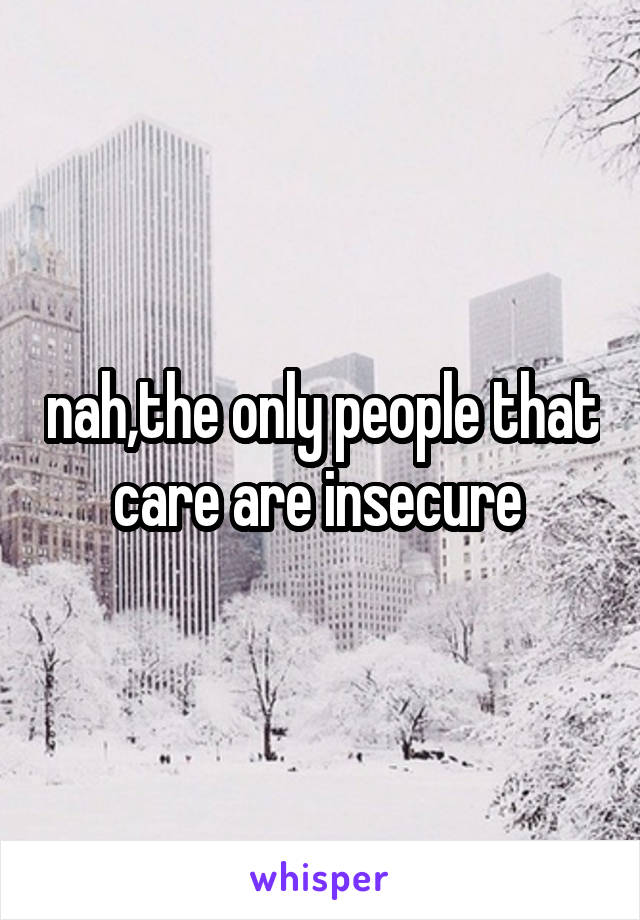 nah,the only people that care are insecure 