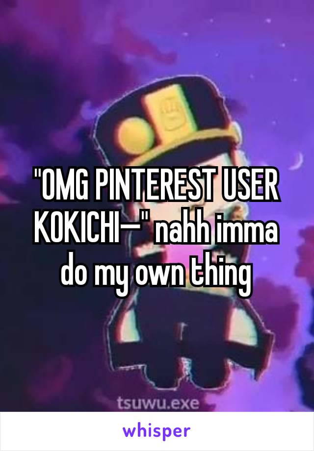 "OMG PINTEREST USER KOKICHI—" nahh imma do my own thing