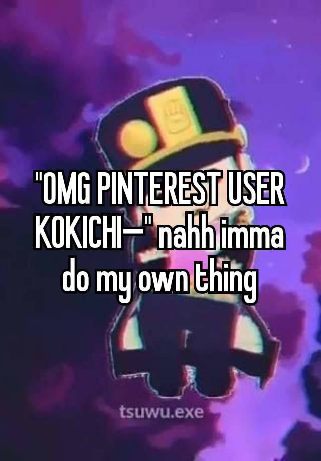 "OMG PINTEREST USER KOKICHI—" nahh imma do my own thing