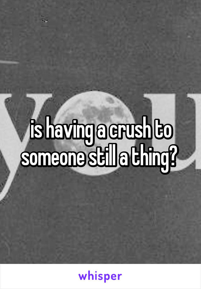 is having a crush to someone still a thing? 