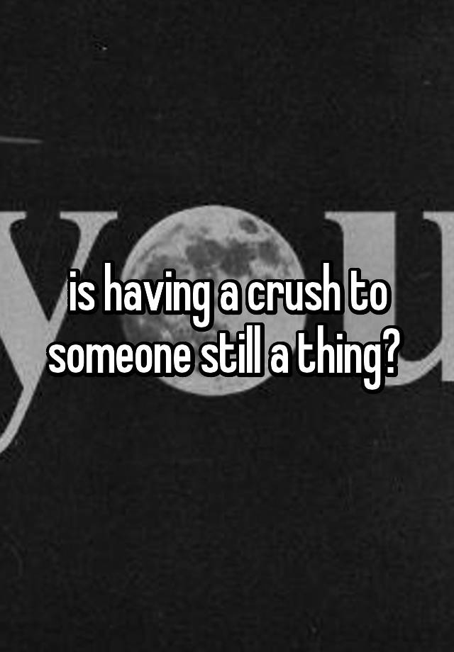 is having a crush to someone still a thing? 