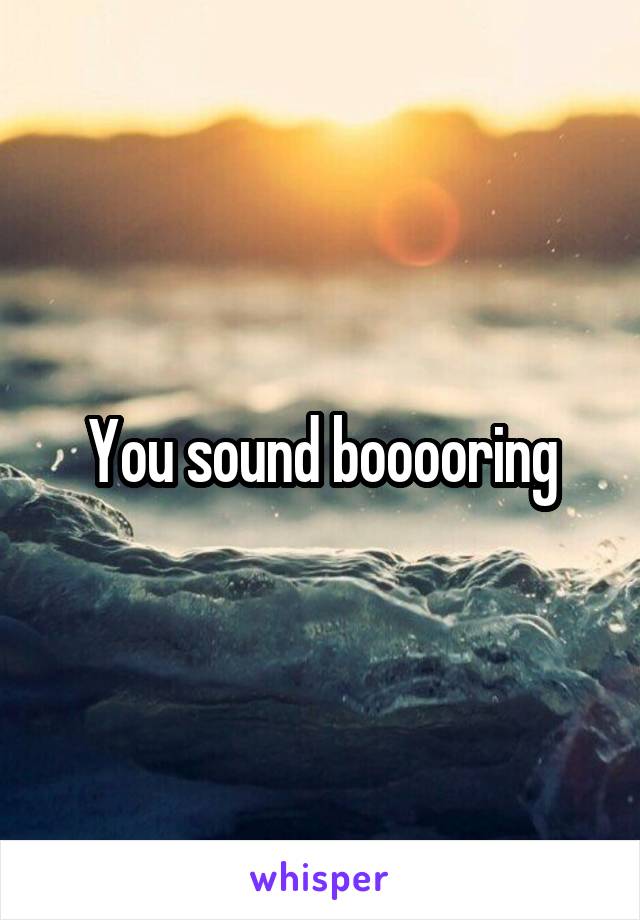 You sound booooring