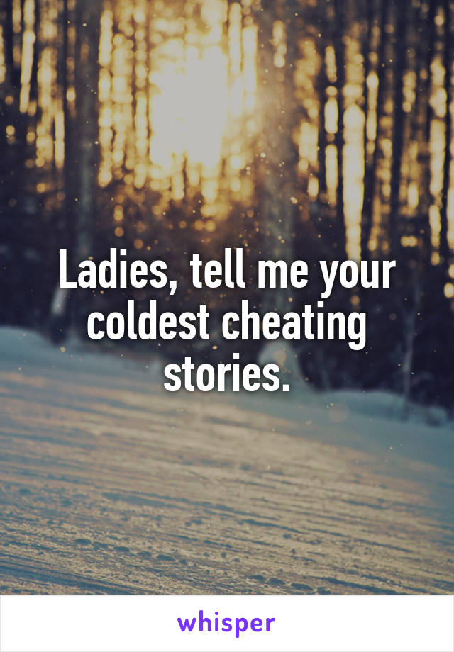 Ladies, tell me your coldest cheating stories.