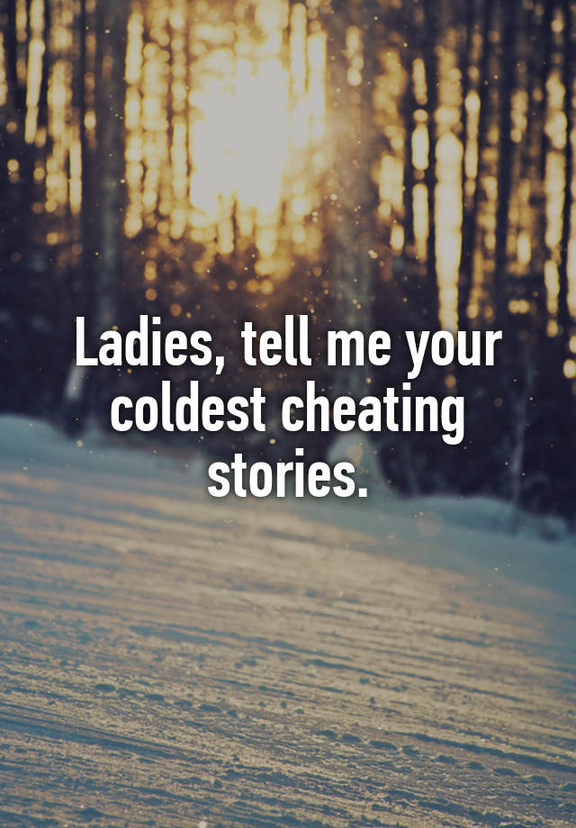 Ladies, tell me your coldest cheating stories.