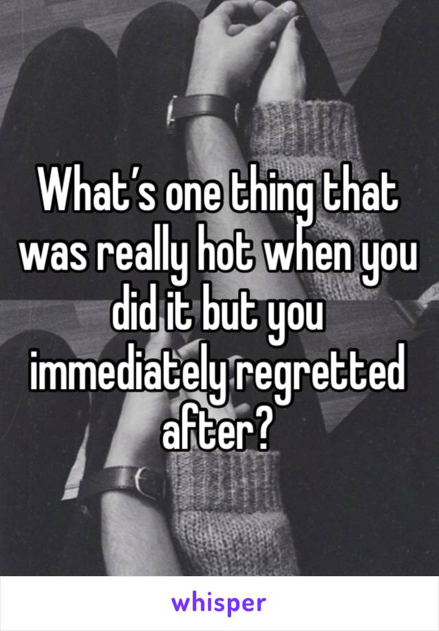 What’s one thing that was really hot when you did it but you immediately regretted after?