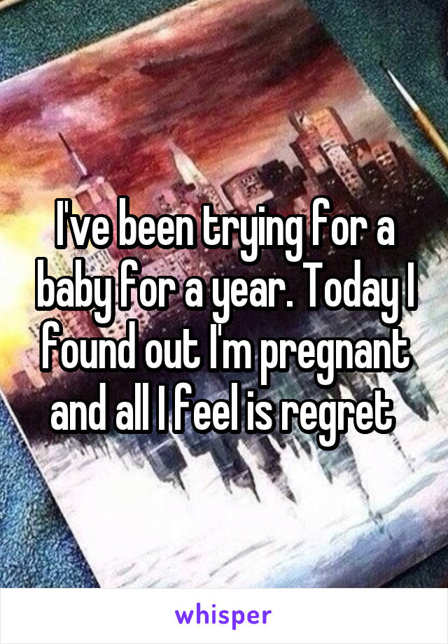 I've been trying for a baby for a year. Today I found out I'm pregnant and all I feel is regret 