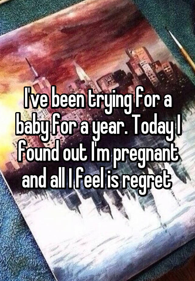 I've been trying for a baby for a year. Today I found out I'm pregnant and all I feel is regret 