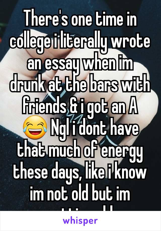 There's one time in college i literally wrote an essay when im drunk at the bars with friends & i got an A😂 Ngl i dont have that much of energy these days, like i know im not old but im getting old