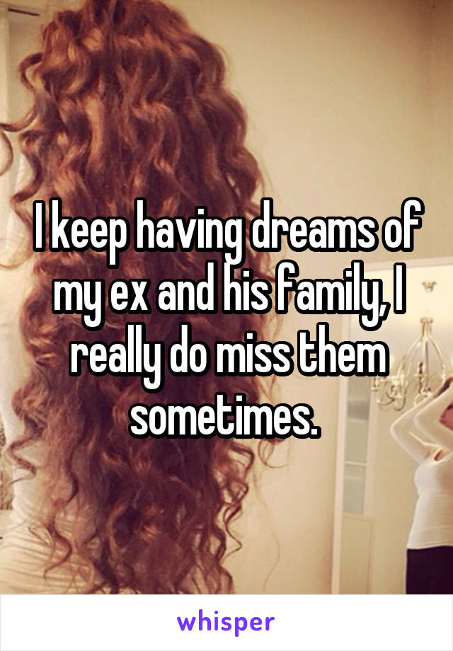 I keep having dreams of my ex and his family, I really do miss them sometimes. 