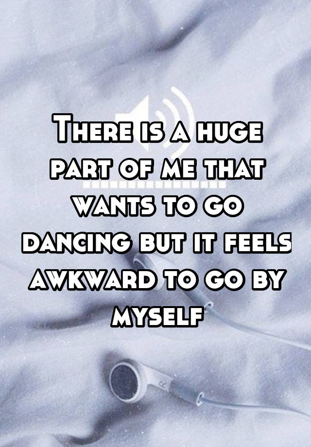 There is a huge part of me that wants to go dancing but it feels awkward to go by myself