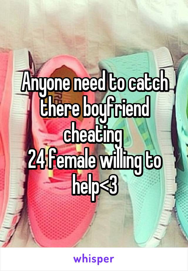 Anyone need to catch there boyfriend cheating 
24 female willing to help<3