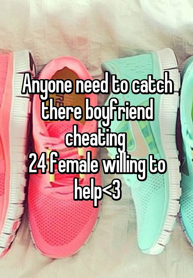 Anyone need to catch there boyfriend cheating 
24 female willing to help<3