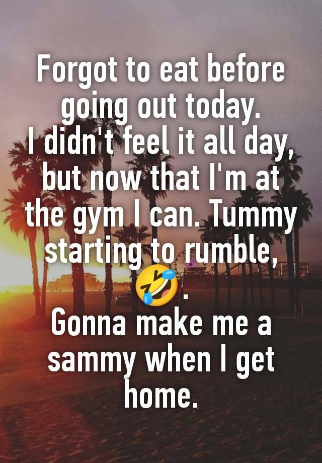 Forgot to eat before going out today.
I didn't feel it all day, but now that I'm at the gym I can. Tummy starting to rumble, 🤣.
Gonna make me a sammy when I get home.