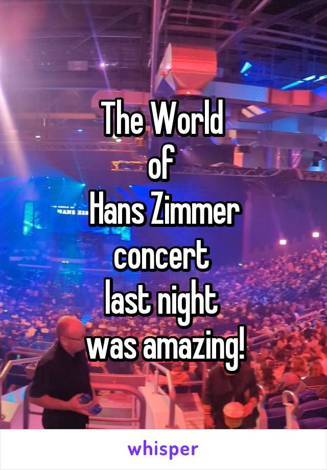 The World 
of 
Hans Zimmer
concert 
last night 
was amazing!