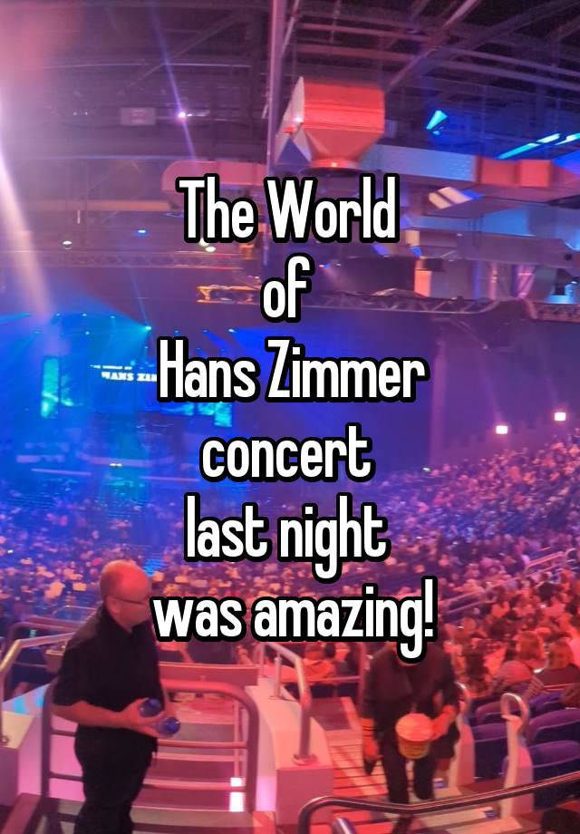 The World 
of 
Hans Zimmer
concert 
last night 
was amazing!