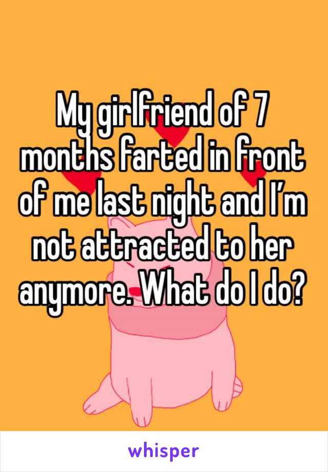 My girlfriend of 7 months farted in front of me last night and I’m not attracted to her anymore. What do I do?