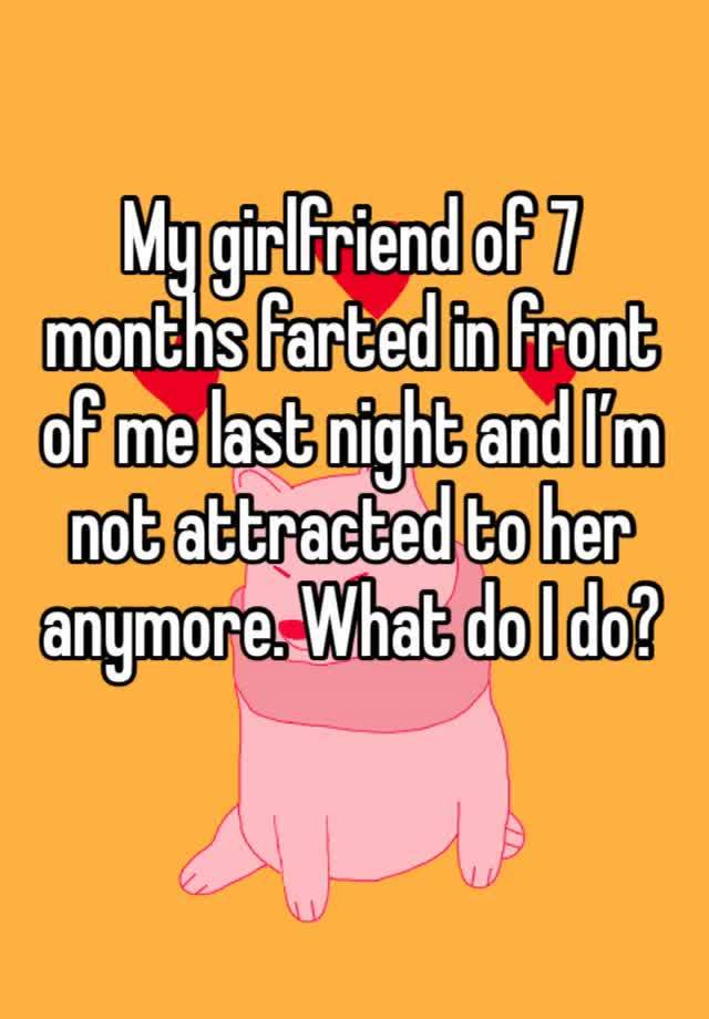 My girlfriend of 7 months farted in front of me last night and I’m not attracted to her anymore. What do I do?