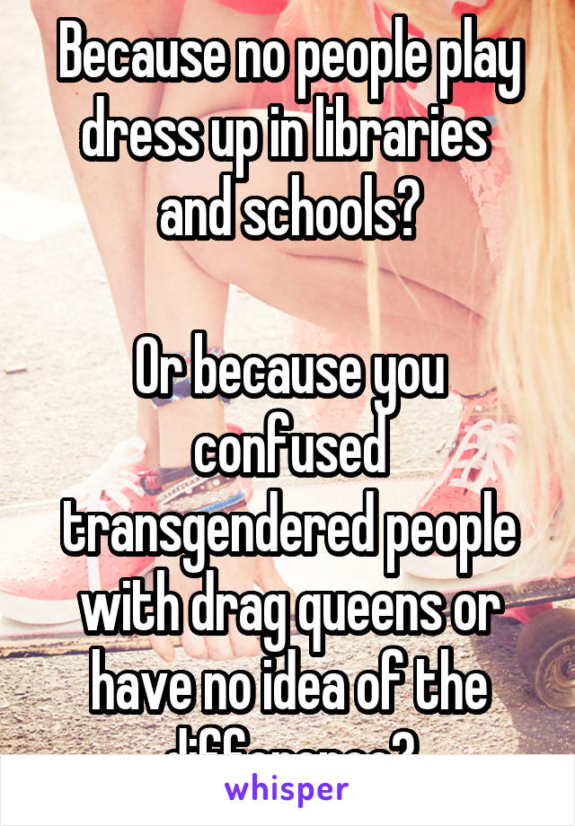 Because no people play dress up in libraries 
and schools?

Or because you confused transgendered people with drag queens or have no idea of the difference?