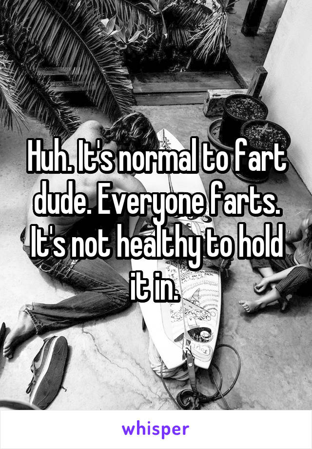 Huh. It's normal to fart dude. Everyone farts. It's not healthy to hold it in. 