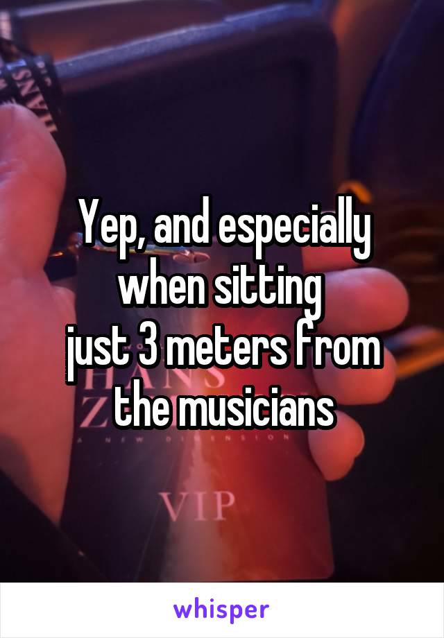 Yep, and especially when sitting 
just 3 meters from the musicians