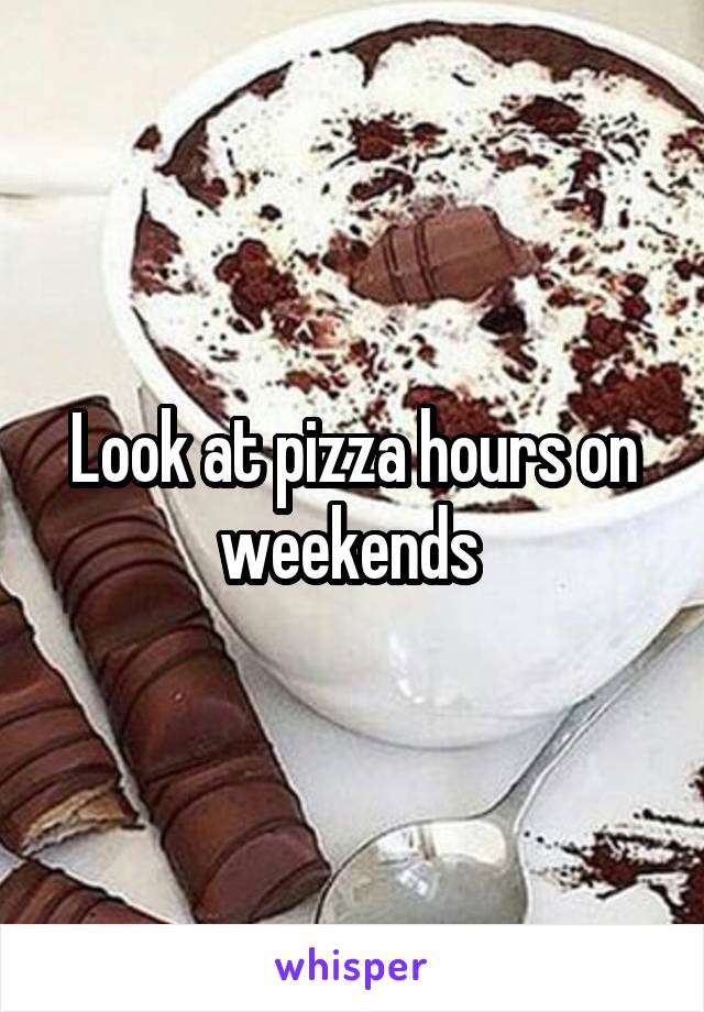 Look at pizza hours on weekends 