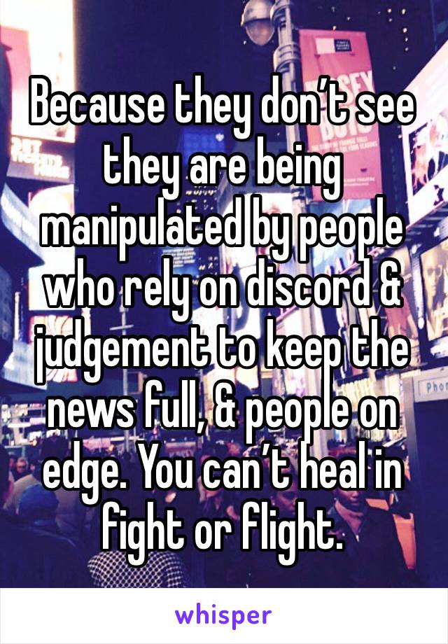 Because they don’t see they are being manipulated by people who rely on discord & judgement to keep the news full, & people on edge. You can’t heal in fight or flight. 