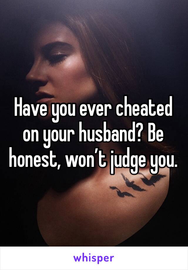 Have you ever cheated on your husband? Be honest, won’t judge you.