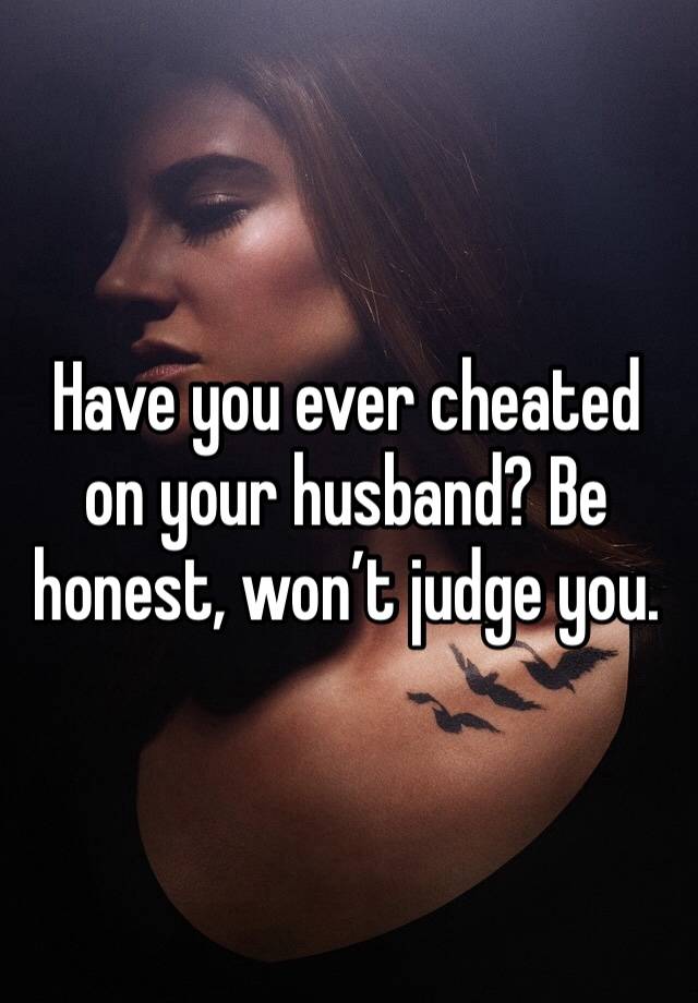 Have you ever cheated on your husband? Be honest, won’t judge you.