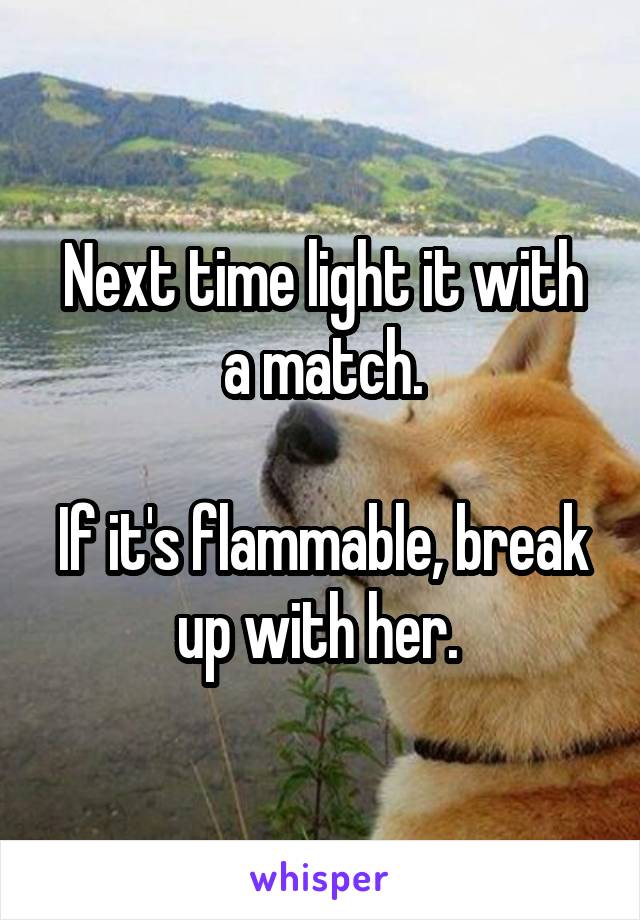 Next time light it with a match.

If it's flammable, break up with her. 