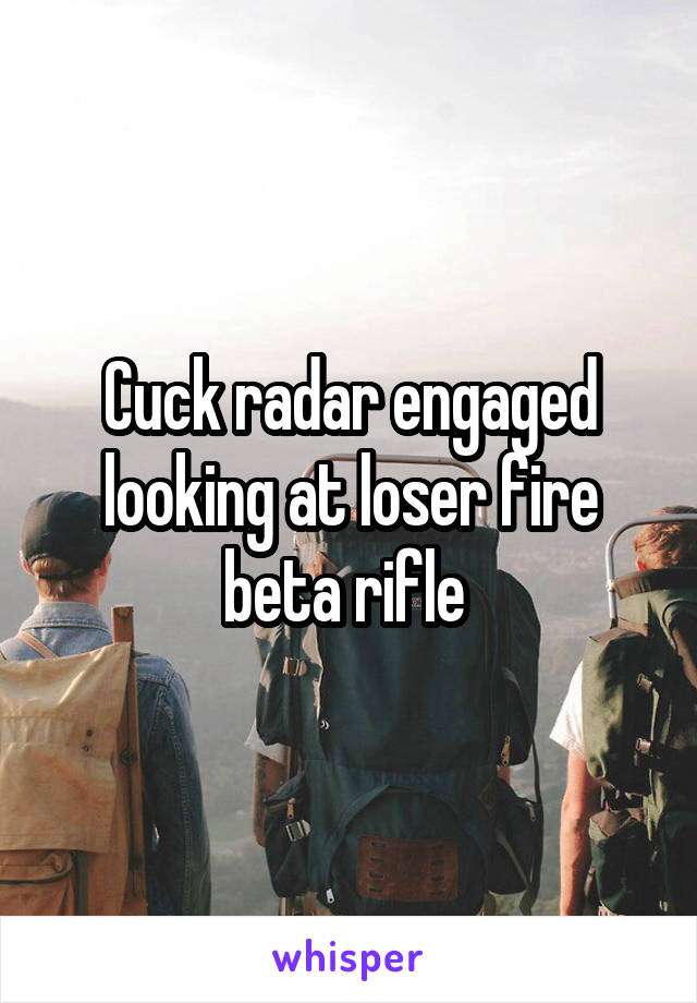 Cuck radar engaged looking at loser fire beta rifle 