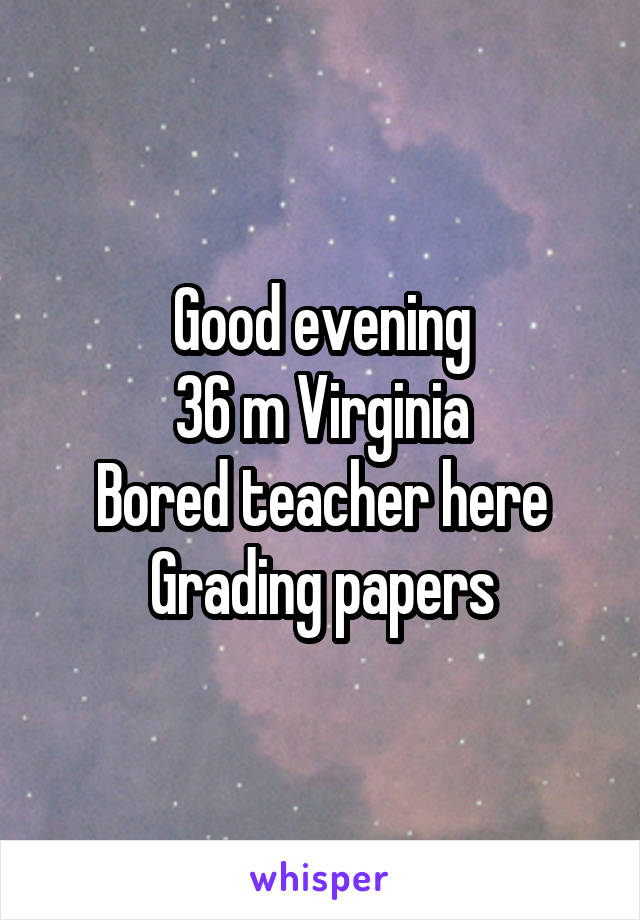 Good evening
36 m Virginia
Bored teacher here
Grading papers