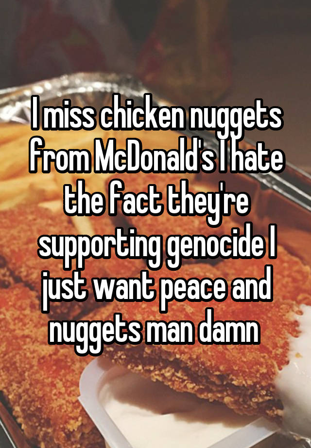 I miss chicken nuggets from McDonald's I hate the fact they're supporting genocide I just want peace and nuggets man damn 