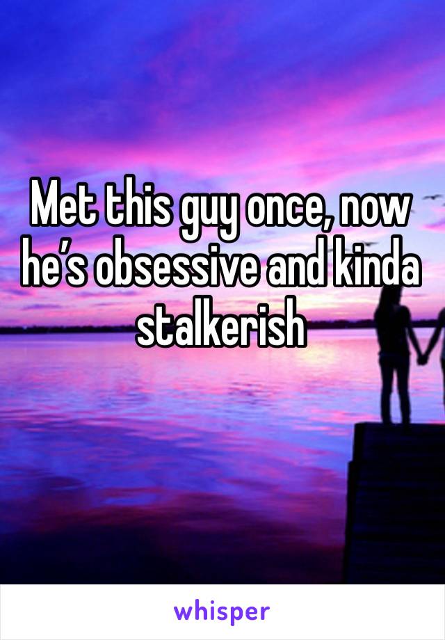 Met this guy once, now he’s obsessive and kinda stalkerish 