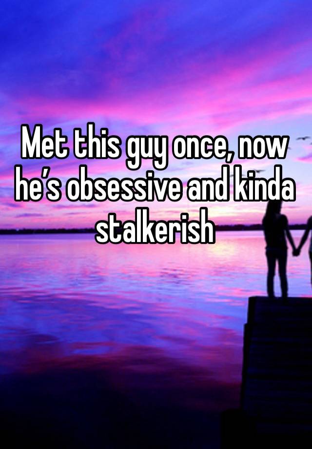 Met this guy once, now he’s obsessive and kinda stalkerish 