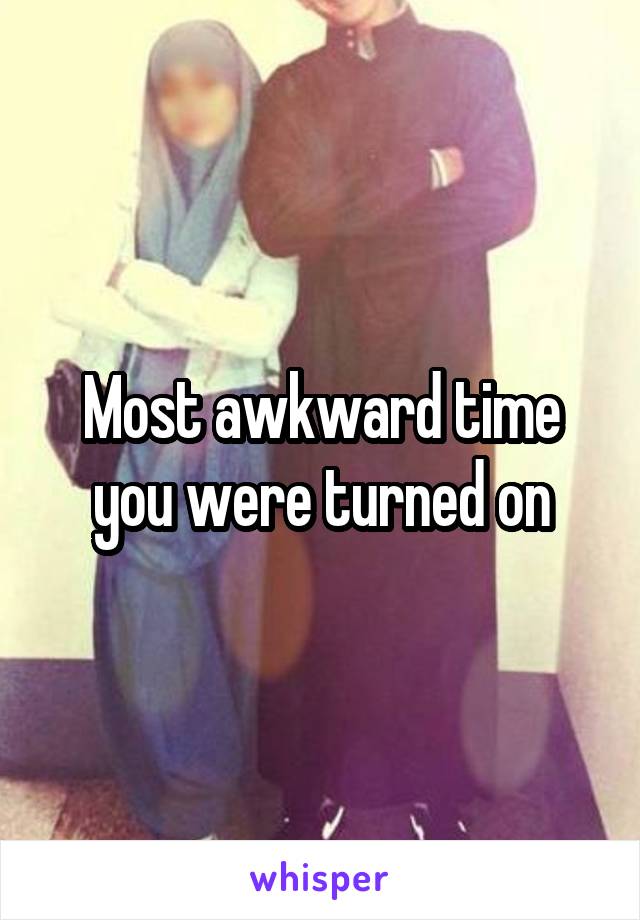 Most awkward time you were turned on