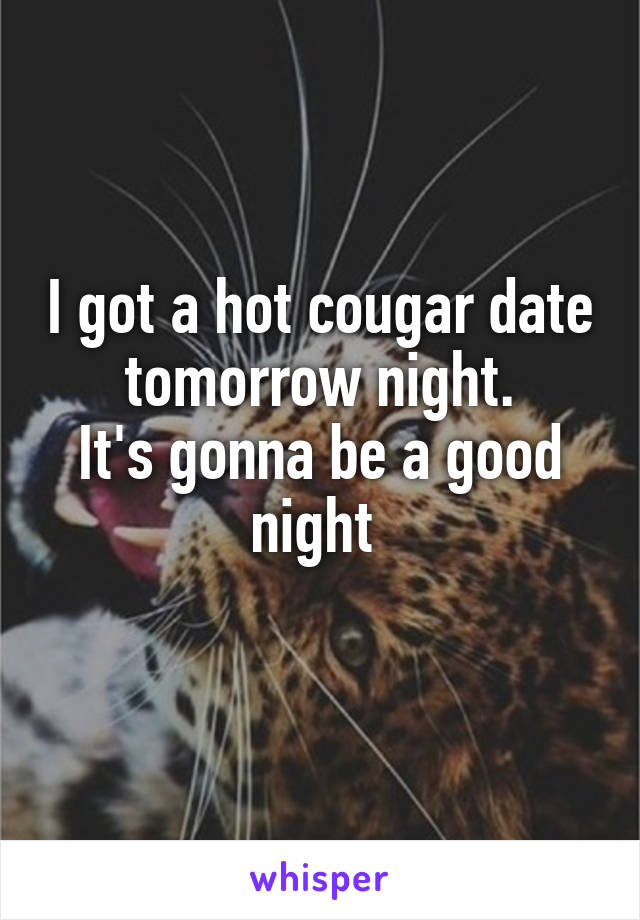 I got a hot cougar date tomorrow night.
It's gonna be a good night 
