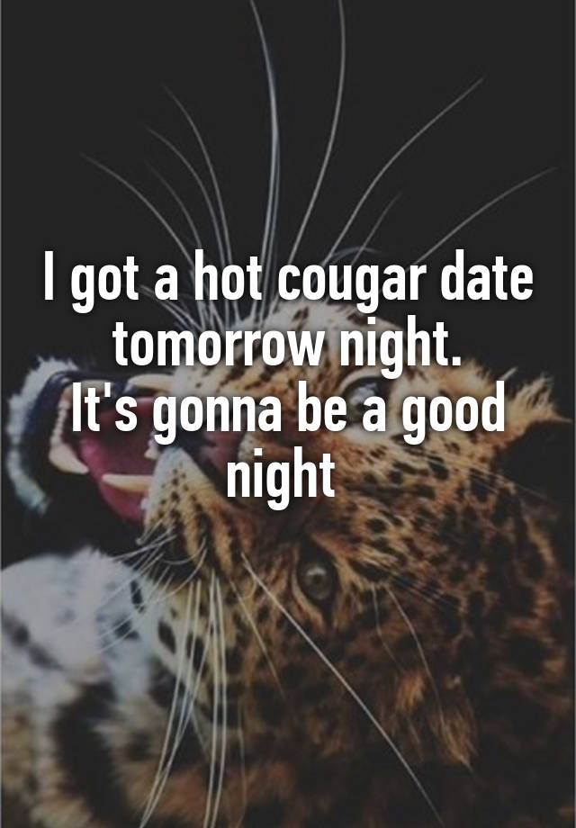 I got a hot cougar date tomorrow night.
It's gonna be a good night 
