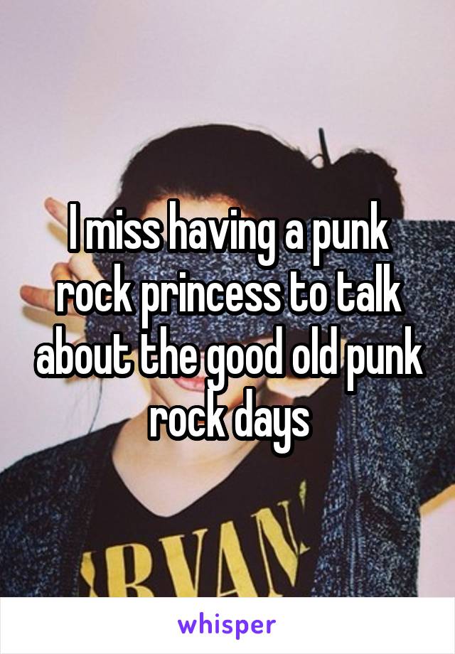 I miss having a punk rock princess to talk about the good old punk rock days