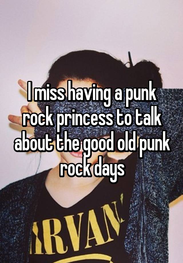 I miss having a punk rock princess to talk about the good old punk rock days