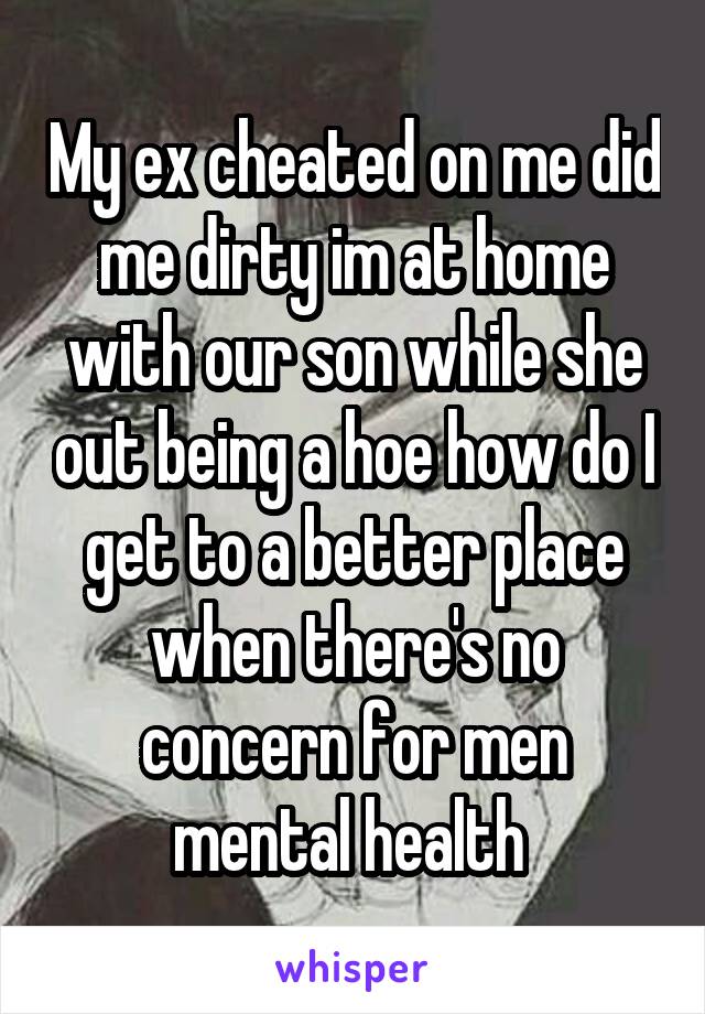 My ex cheated on me did me dirty im at home with our son while she out being a hoe how do I get to a better place when there's no concern for men mental health 