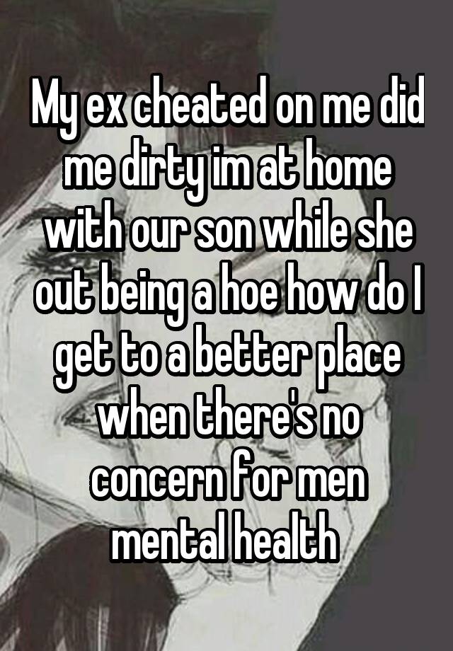 My ex cheated on me did me dirty im at home with our son while she out being a hoe how do I get to a better place when there's no concern for men mental health 