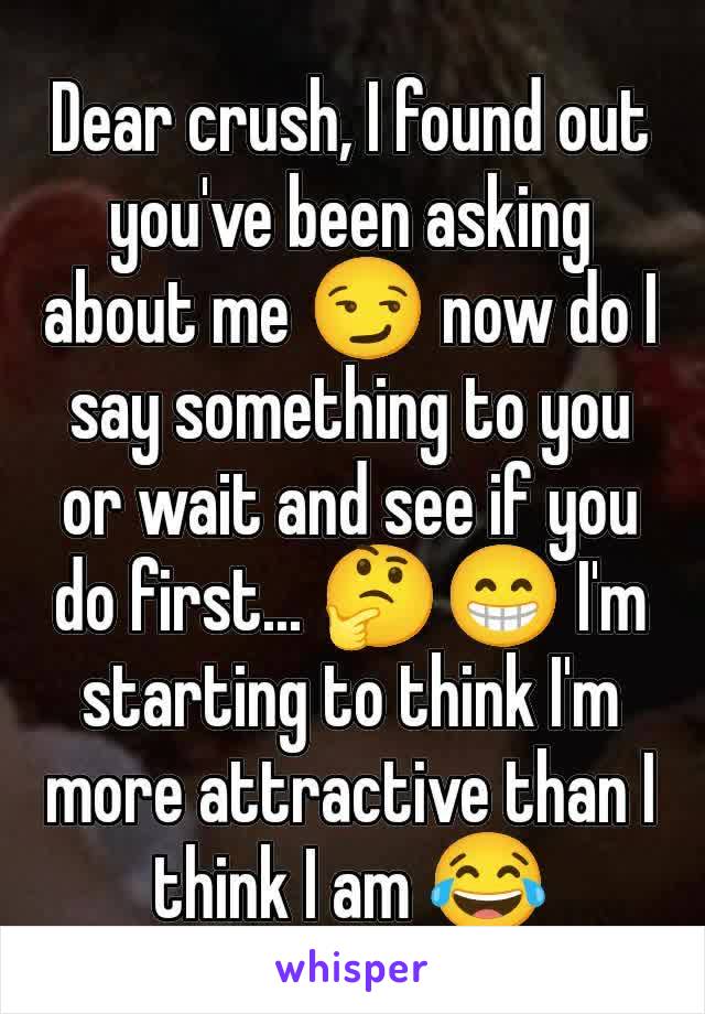 Dear crush, I found out you've been asking about me 😏 now do I say something to you or wait and see if you do first... 🤔😁 I'm starting to think I'm more attractive than I think I am 😂